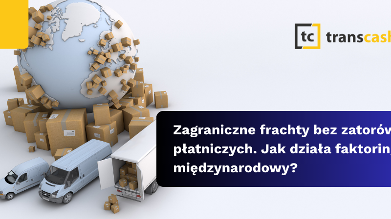 Zagraniczne frachty bez zatorów płatniczych. Jak działa faktoring międzynarodowy?